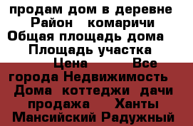 продам дом в деревне  › Район ­ комаричи › Общая площадь дома ­ 52 › Площадь участка ­ 2 705 › Цена ­ 450 - Все города Недвижимость » Дома, коттеджи, дачи продажа   . Ханты-Мансийский,Радужный г.